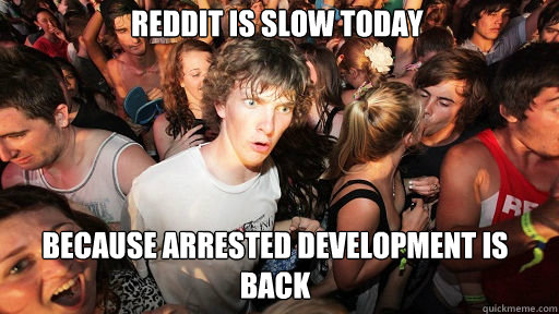 Reddit is slow today
 Because Arrested Development is back  Sudden Clarity Clarence