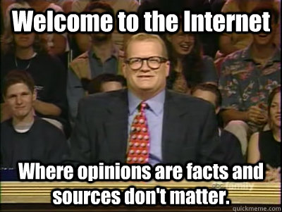 Welcome to the Internet Where opinions are facts and sources don't matter. - Welcome to the Internet Where opinions are facts and sources don't matter.  Its time to play drew carey