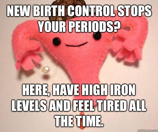 New birth control stops your periods? Here, have high iron levels and feel tired all the time.   Scumbag Uterus