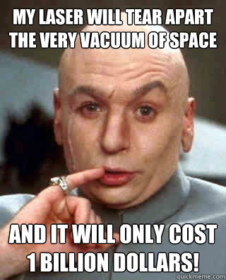 My laser will tear apart the very vacuum of space and it will only cost 1 Billion Dollars!  