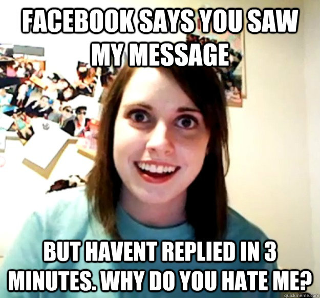 facebook says you saw my message but havent replied in 3 minutes. why do you hate me?  Overly Attached Girlfriend