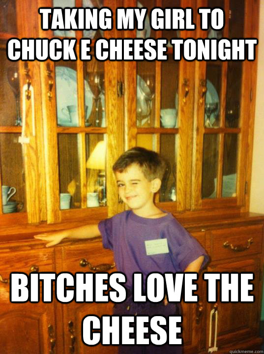taking my girl to chuck e cheese tonight bitches love the cheese - taking my girl to chuck e cheese tonight bitches love the cheese  Misc