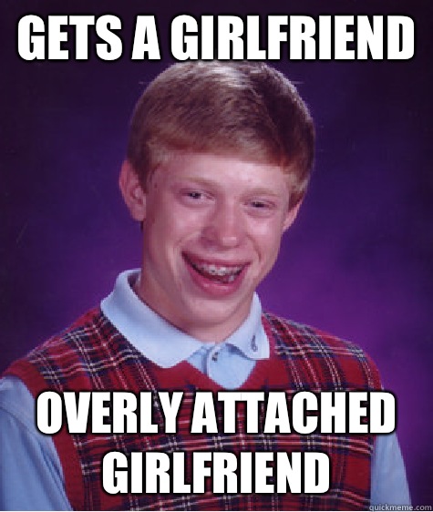Gets a girlfriend Overly attached girlfriend   Bad Luck Brian