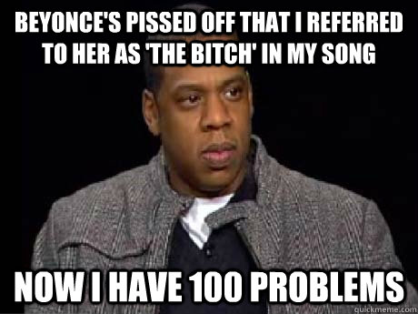 Beyonce's pissed off that I referred to her as 'the bitch' in my song  Now I have 100 problems - Beyonce's pissed off that I referred to her as 'the bitch' in my song  Now I have 100 problems  Misc