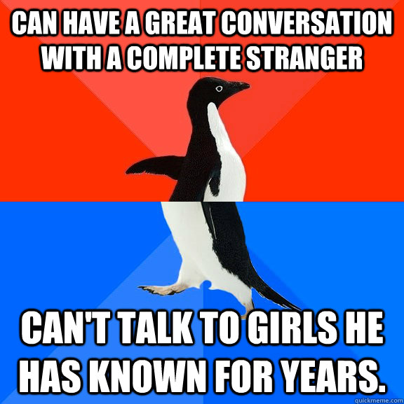 Can have a great conversation with a complete stranger Can't talk to girls he has known for years.  Socially Awesome Awkward Penguin