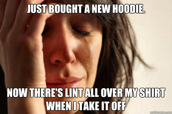 just bought a new hoodie. Now there's lint all over my shirt when i take it off  First World Problems