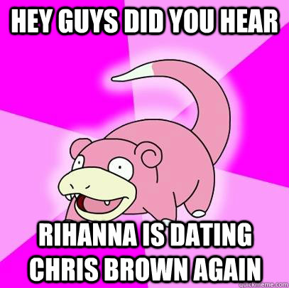Hey guys did you hear rihanna is dating Chris brown again  Slowpoke