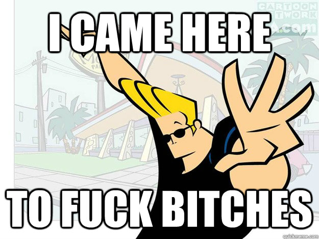 I CAME here to fuck Bitches  Johnny Bravo