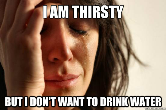 I am thirsty but i don't want to drink water  First World Problems
