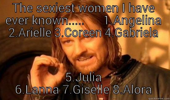THE SEXIEST WOMEN I HAVE EVER KNOWN.....      1.ANGELINA 2.ARIELLE 3.COREEN 4.GABRIELA 5.JULIA 6.LANNA 7.GISELLE 8.ALORA Boromir