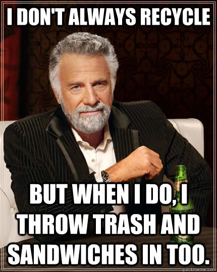 I don't always recycle but when I do, I throw trash and sandwiches in too.  The Most Interesting Man In The World