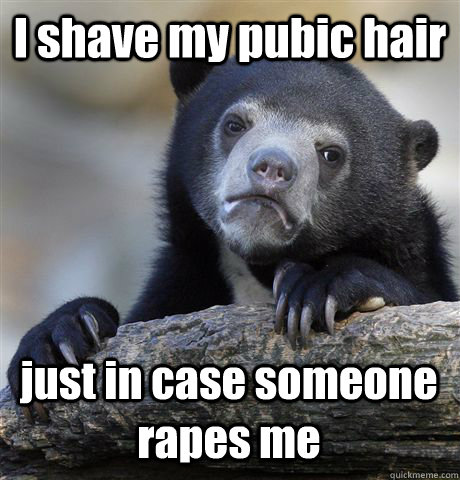 I shave my pubic hair just in case someone rapes me  - I shave my pubic hair just in case someone rapes me   Confession Bear