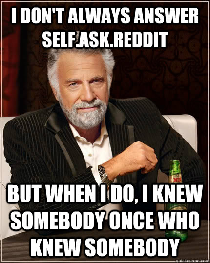 I don't always answer self.ask.reddit but when i do, i knew somebody once who knew somebody  - I don't always answer self.ask.reddit but when i do, i knew somebody once who knew somebody   The Most Interesting Man In The World