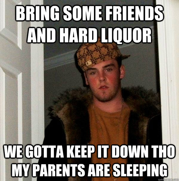 Bring some friends and hard liquor We gotta keep it down tho my parents are sleeping  Scumbag Steve