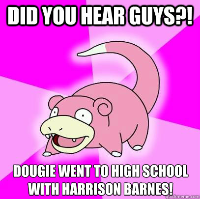 Did you hear guys?! Dougie went to High School with Harrison Barnes!  Slowpoke
