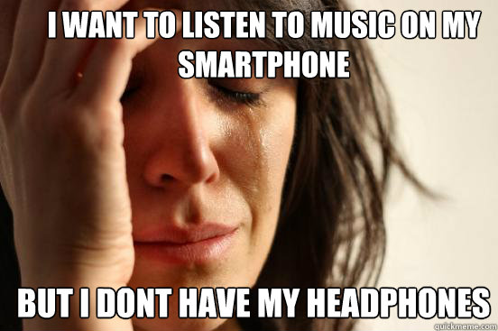 i want to listen to music on my smartphone but i dont have my headphones  Caption 3 goes here  First World Problems