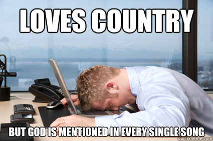 Loves country music but god is mentioned in every single song  HEAD DESK