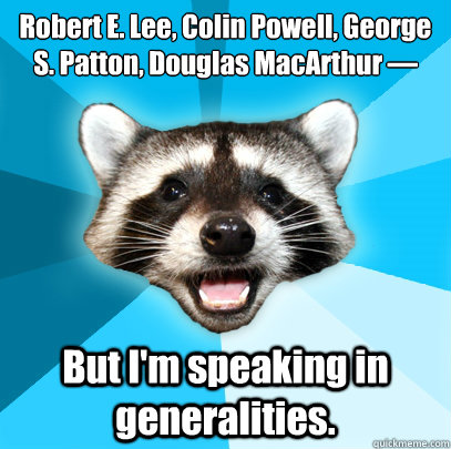 Robert E. Lee, Colin Powell, George S. Patton, Douglas MacArthur —  But I'm speaking in generalities.  Lame Pun Coon