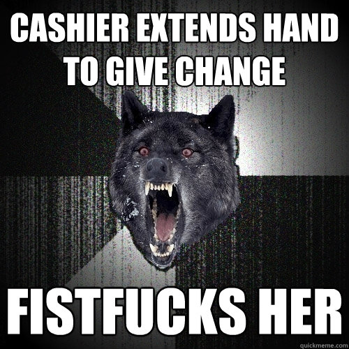 Cashier extends hand to give change fistfucks her  Insanity Wolf