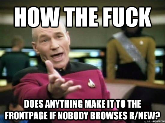 How the fuck does anything make it to the frontpage if nobody browses r/new? - How the fuck does anything make it to the frontpage if nobody browses r/new?  Annoyed Picard HD