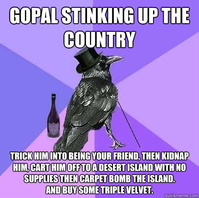 Gopal stinking up the country trick him into being your friend, then kidnap him, cart him off to a desert island with no supplies then carpet bomb the island.
and buy some triple velvet.  Rich Raven