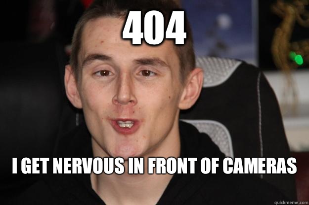 404 I get nervous in front of cameras
  Tom Syndicate Derp Face