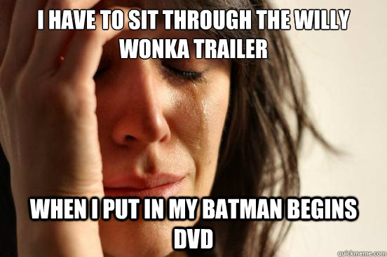 I have to sit through the Willy Wonka trailer when I put in my Batman Begins DVD  First World Problems