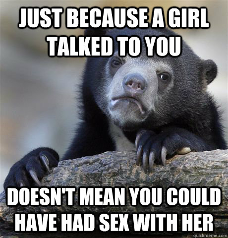 Just because a girl talked to you doesn't mean you could have had sex with her  Confession Bear