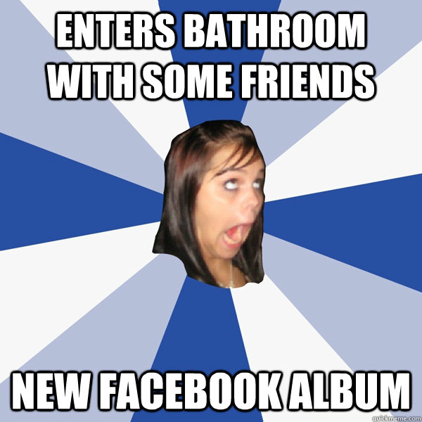 Enters bathroom with some friends new facebook album  Annoying Facebook Girl