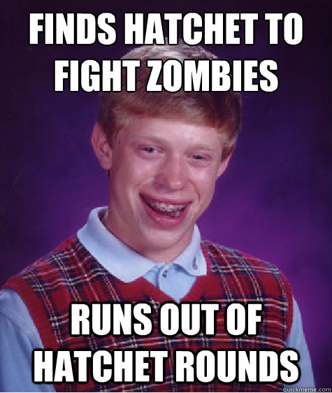 Finds hatchet to fight zombies Runs out of hatchet rounds  Bad Luck Brian