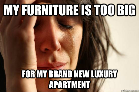 MY FURNITURE IS TOO BIG FOR MY BRAND NEW LUXURY APARTMENT - MY FURNITURE IS TOO BIG FOR MY BRAND NEW LUXURY APARTMENT  First World Problems
