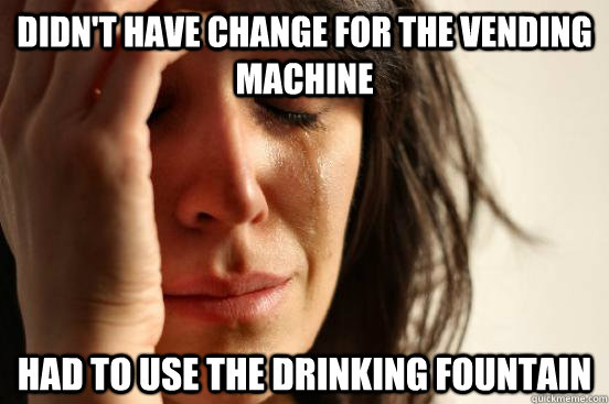 Didn't have change for the vending machine Had to use the drinking fountain  First World Problems