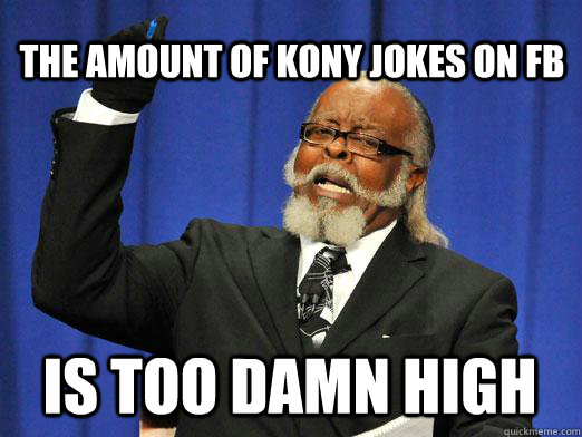 THE AMOUNT OF KONY JOKES ON FB IS too damn high  I am too damn high