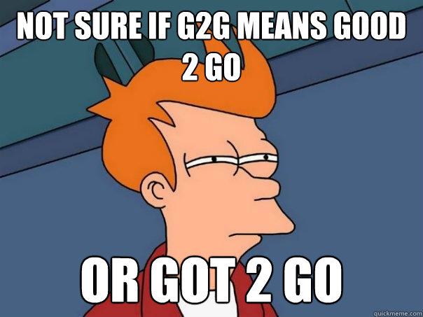 not sure if g2g means good 2 go or got 2 go  Futurama Fry