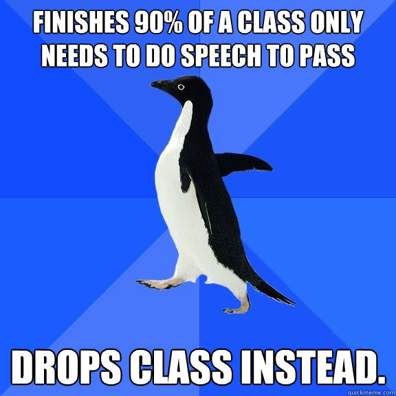 Finishes 90% of a class only needs to do speech to pass drops class instead.  Socially Awkward Penguin