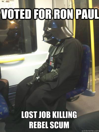 Voted for Ron PAUL LOST JOB KILLING
REBEL SCUM  Sad Vader