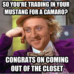 So you're trading in your Mustang for a Camaro? Congrats on coming out of the closet  Condescending Wonka