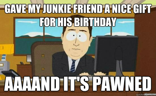 Gave my junkie friend a nice gift for his birthday  AAAAND It's pawned - Gave my junkie friend a nice gift for his birthday  AAAAND It's pawned  aaaand its gone