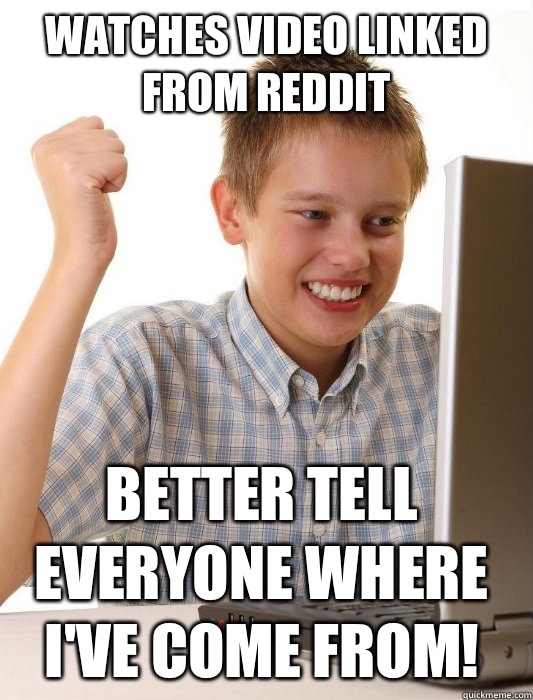 Watches video linked from Reddit Better tell everyone where I've come from!  First Day on the Internet Kid