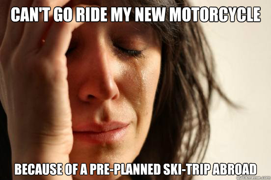 Can't go ride my new motorcycle Because of a pre-planned ski-trip abroad  First World Problems