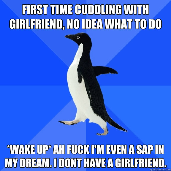 FIRST TIME CUDDLING WITH GIRLFRIEND, no idea what to do *wake up* ah fuck i'm even a SAP in my dream. i dont have a girlfriend.  Socially Awkward Penguin