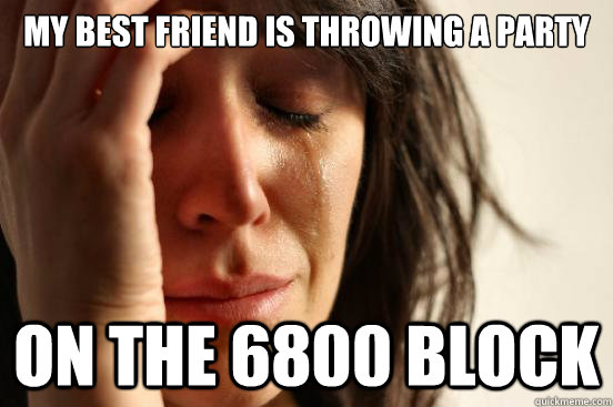 My best friend is throwing a party On the 6800 block  First World Problems
