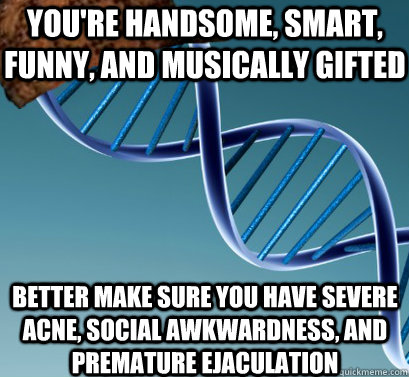 You're handsome, smart, funny, and musically gifted Better make sure you have severe acne, social awkwardness, and premature ejaculation  Scumbag DNA