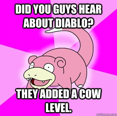 Did you guys hear about Diablo? They added a cow level.  