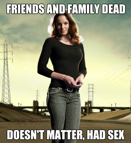 friends and family dead Doesn't matter, had sex  