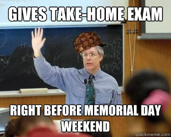 Gives take-home exam right before memorial day weekend  Scumbag Professor