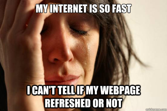 my Internet is so fast i can't tell if my webpage refreshed or not  First World Problems
