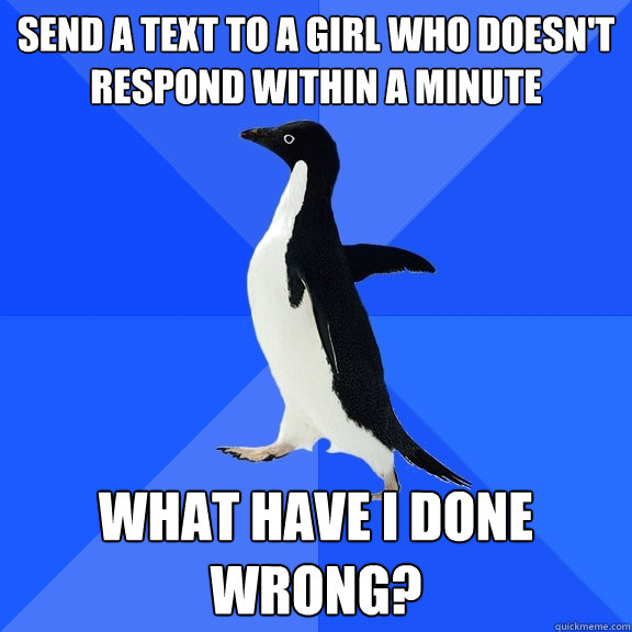 Send a text to a girl who doesn't respond within a minute WHAT HAVE I DONE WRONG?  Socially Awkward Penguin