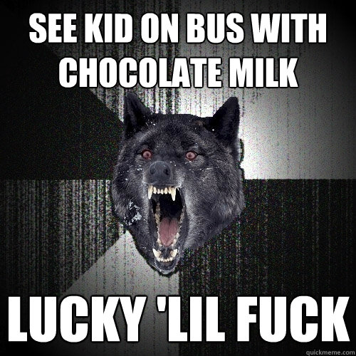 See kid on bus with chocolate milk Lucky 'lil fuck  Insanity Wolf