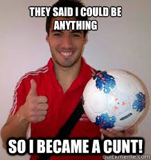 they said i could be anything so i became a cunt! - they said i could be anything so i became a cunt!  Suarez